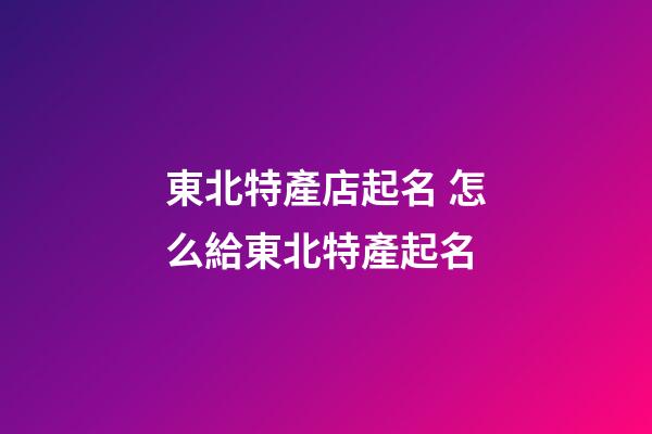 東北特產店起名 怎么給東北特產起名-第1張-店鋪起名-玄機派